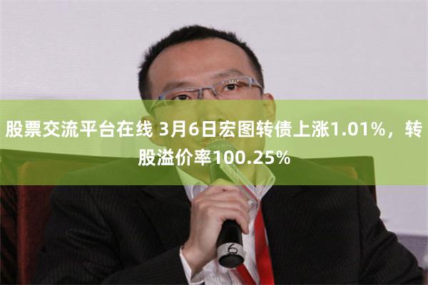股票交流平台在线 3月6日宏图转债上涨1.01%，转股溢价率100.25%