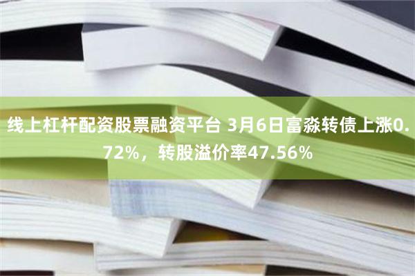 线上杠杆配资股票融资平台 3月6日富淼转债上涨0.72%，转股溢价率47.56%