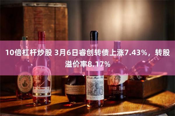 10倍杠杆炒股 3月6日睿创转债上涨7.43%，转股溢价率8.17%