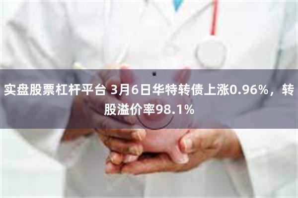 实盘股票杠杆平台 3月6日华特转债上涨0.96%，转股溢价率98.1%