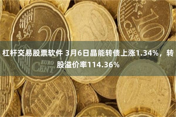 杠杆交易股票软件 3月6日晶能转债上涨1.34%，转股溢价率114.36%