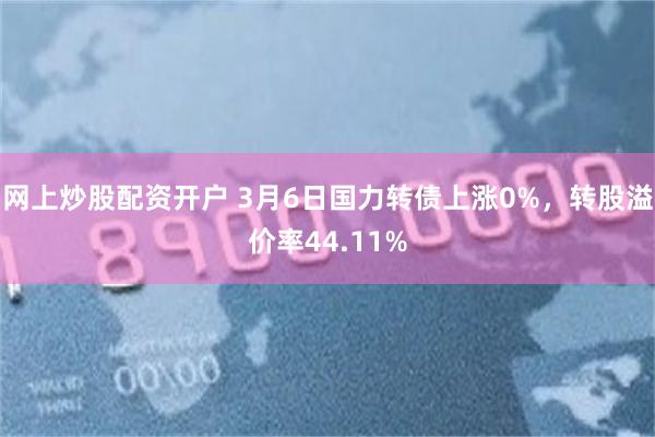 网上炒股配资开户 3月6日国力转债上涨0%，转股溢价率44.11%