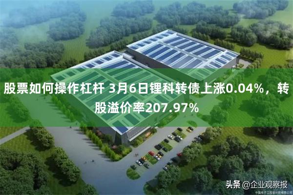 股票如何操作杠杆 3月6日锂科转债上涨0.04%，转股溢价率207.97%