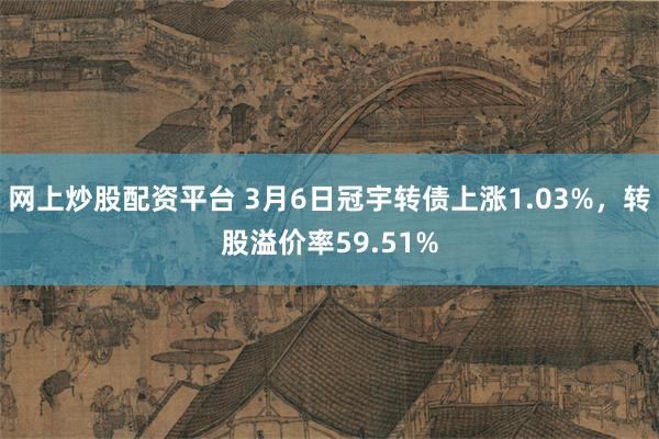 网上炒股配资平台 3月6日冠宇转债上涨1.03%，转股溢价率59.51%