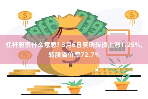 杠杆股票什么意思? 3月6日奕瑞转债上涨1.25%，转股溢价率72.7%