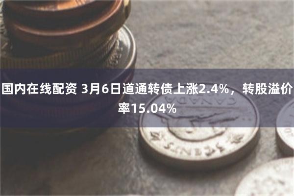 国内在线配资 3月6日道通转债上涨2.4%，转股溢价率15.04%