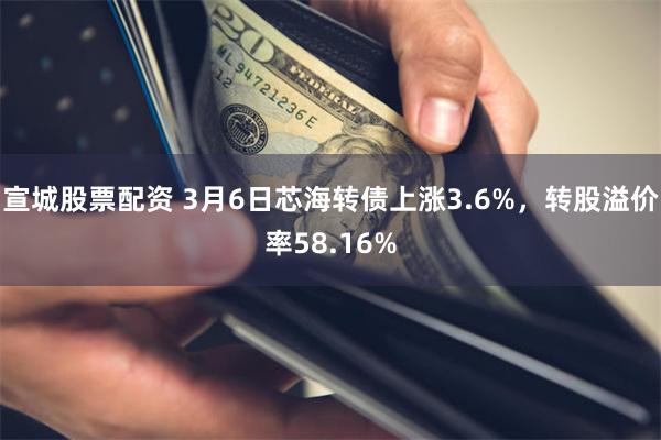 宣城股票配资 3月6日芯海转债上涨3.6%，转股溢价率58.16%