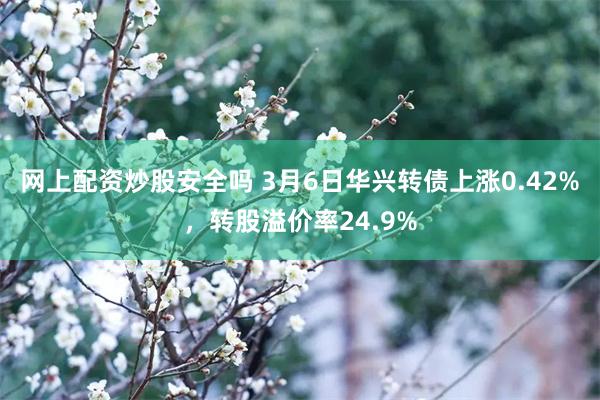 网上配资炒股安全吗 3月6日华兴转债上涨0.42%，转股溢价率24.9%