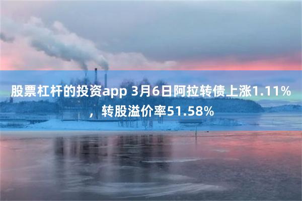 股票杠杆的投资app 3月6日阿拉转债上涨1.11%，转股溢价率51.58%