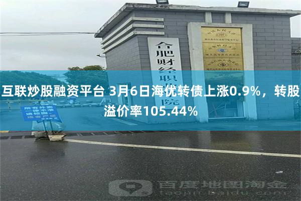 互联炒股融资平台 3月6日海优转债上涨0.9%，转股溢价率105.44%