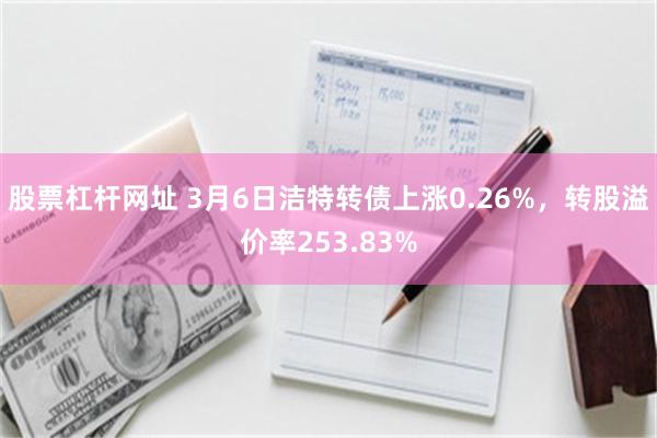股票杠杆网址 3月6日洁特转债上涨0.26%，转股溢价率253.83%