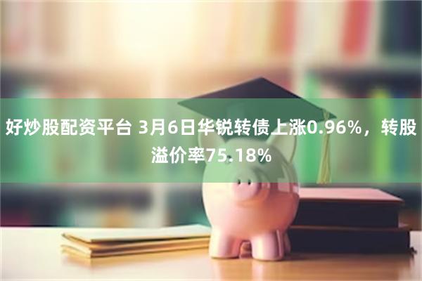 好炒股配资平台 3月6日华锐转债上涨0.96%，转股溢价率75.18%