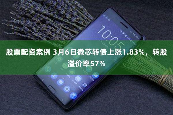 股票配资案例 3月6日微芯转债上涨1.83%，转股溢价率57%