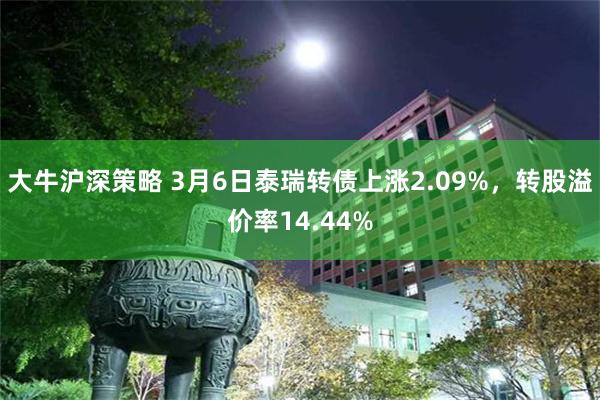 大牛沪深策略 3月6日泰瑞转债上涨2.09%，转股溢价率14.44%