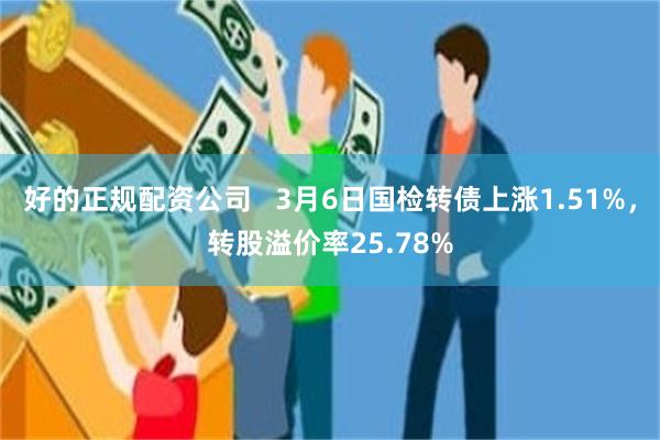 好的正规配资公司   3月6日国检转债上涨1.51%，转股溢价率25.78%