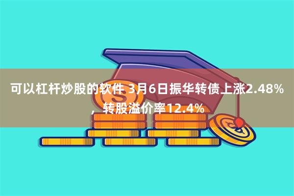 可以杠杆炒股的软件 3月6日振华转债上涨2.48%，转股溢价率12.4%