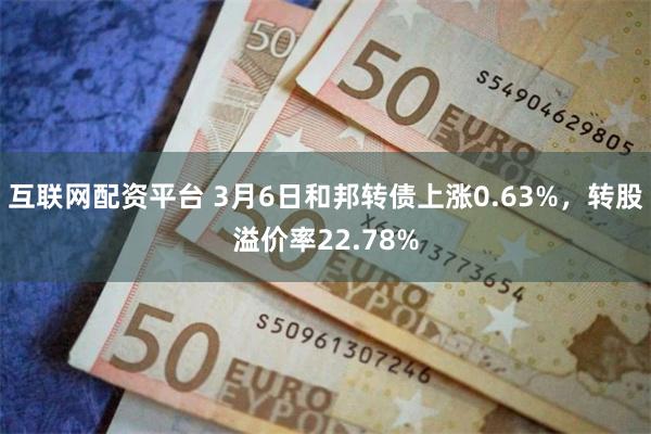 互联网配资平台 3月6日和邦转债上涨0.63%，转股溢价率22.78%