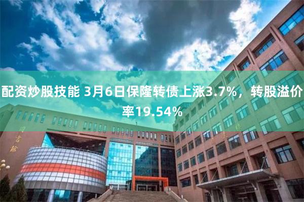 配资炒股技能 3月6日保隆转债上涨3.7%，转股溢价率19.54%