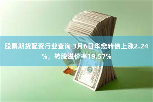 股票期货配资行业查询 3月6日华懋转债上涨2.24%，转股溢价率19.57%