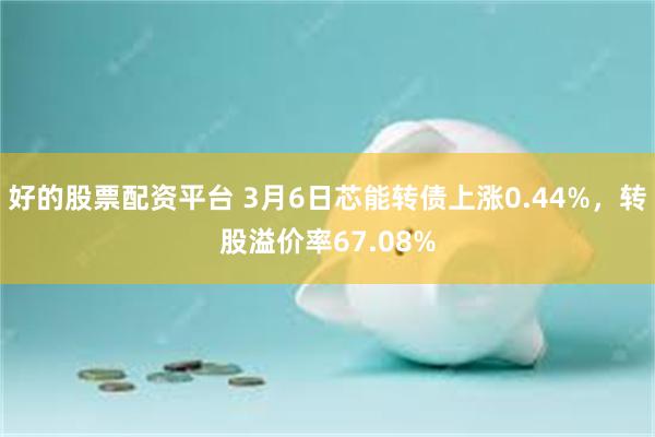 好的股票配资平台 3月6日芯能转债上涨0.44%，转股溢价率67.08%