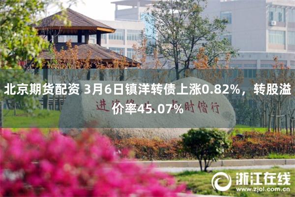 北京期货配资 3月6日镇洋转债上涨0.82%，转股溢价率45.07%
