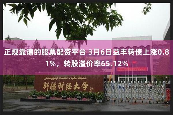 正规靠谱的股票配资平台 3月6日益丰转债上涨0.81%，转股溢价率65.12%