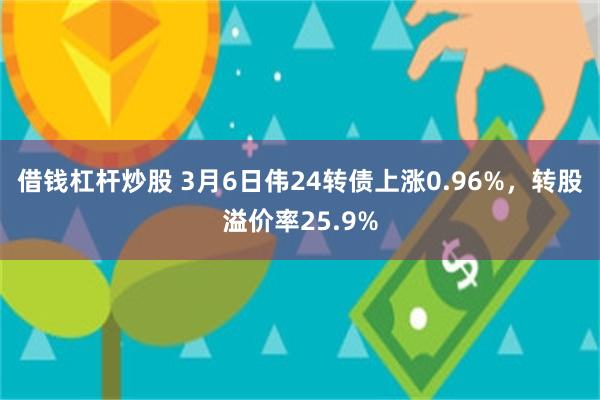 借钱杠杆炒股 3月6日伟24转债上涨0.96%，转股溢价率25.9%