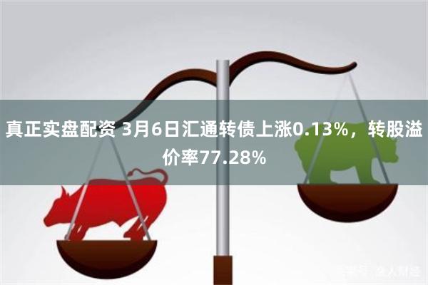 真正实盘配资 3月6日汇通转债上涨0.13%，转股溢价率77.28%