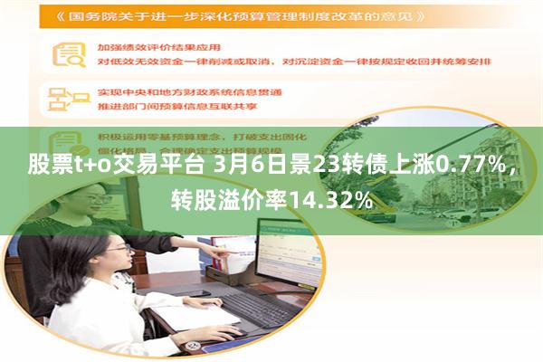 股票t+o交易平台 3月6日景23转债上涨0.77%，转股溢价率14.32%