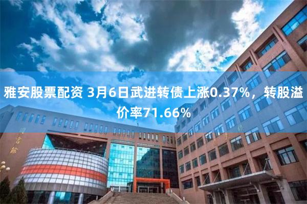 雅安股票配资 3月6日武进转债上涨0.37%，转股溢价率71.66%
