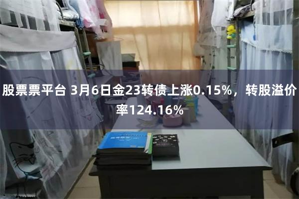 股票票平台 3月6日金23转债上涨0.15%，转股溢价率124.16%