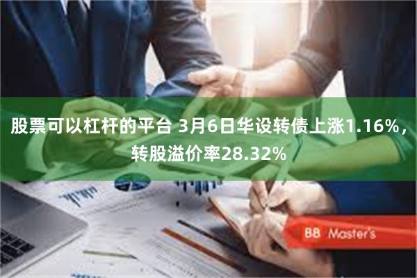 股票可以杠杆的平台 3月6日华设转债上涨1.16%，转股溢价率28.32%