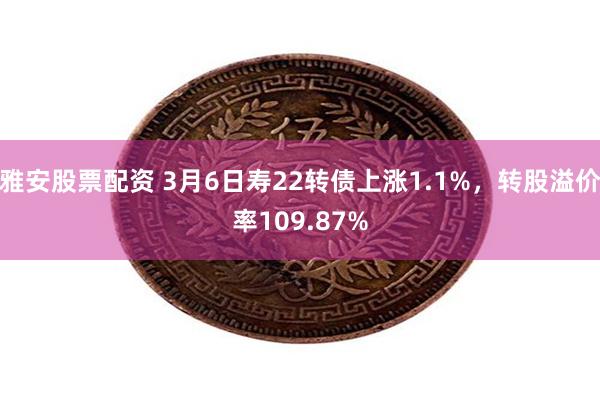 雅安股票配资 3月6日寿22转债上涨1.1%，转股溢价率109.87%