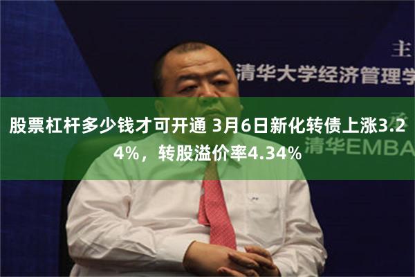 股票杠杆多少钱才可开通 3月6日新化转债上涨3.24%，转股溢价率4.34%