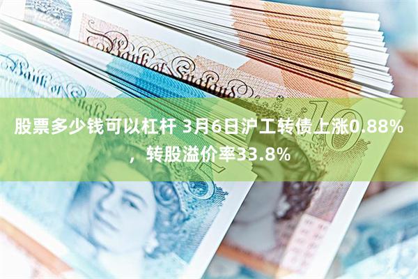股票多少钱可以杠杆 3月6日沪工转债上涨0.88%，转股溢价率33.8%