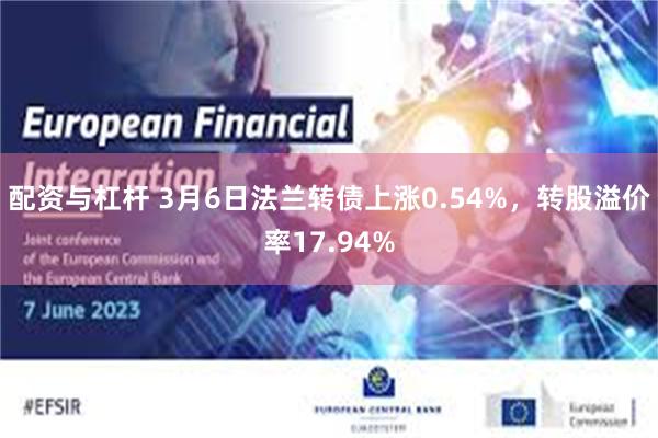 配资与杠杆 3月6日法兰转债上涨0.54%，转股溢价率17.94%