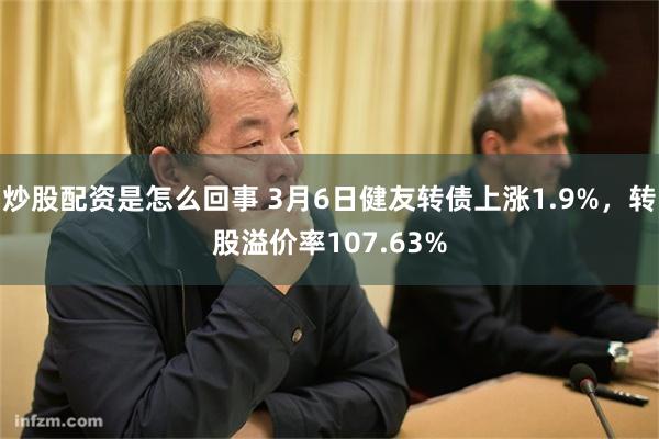 炒股配资是怎么回事 3月6日健友转债上涨1.9%，转股溢价率107.63%