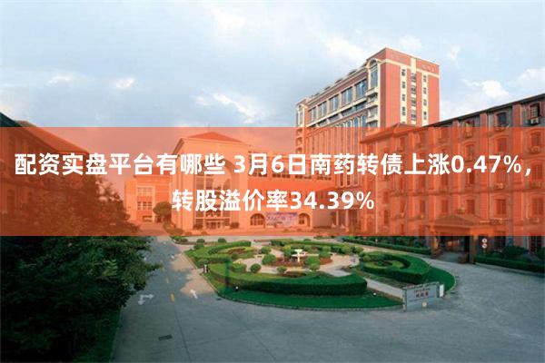 配资实盘平台有哪些 3月6日南药转债上涨0.47%，转股溢价率34.39%