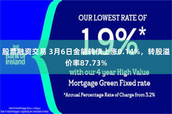 股票融资交易 3月6日金能转债上涨0.14%，转股溢价率87.73%