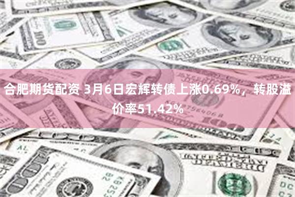 合肥期货配资 3月6日宏辉转债上涨0.69%，转股溢价率51.42%