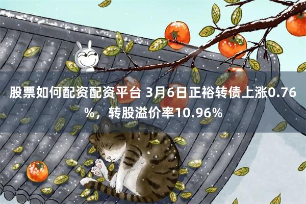 股票如何配资配资平台 3月6日正裕转债上涨0.76%，转股溢价率10.96%