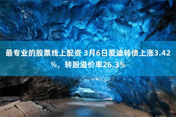 最专业的股票线上配资 3月6日爱迪转债上涨3.42%，转股溢价率26.3%