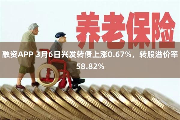 融资APP 3月6日兴发转债上涨0.67%，转股溢价率58.82%