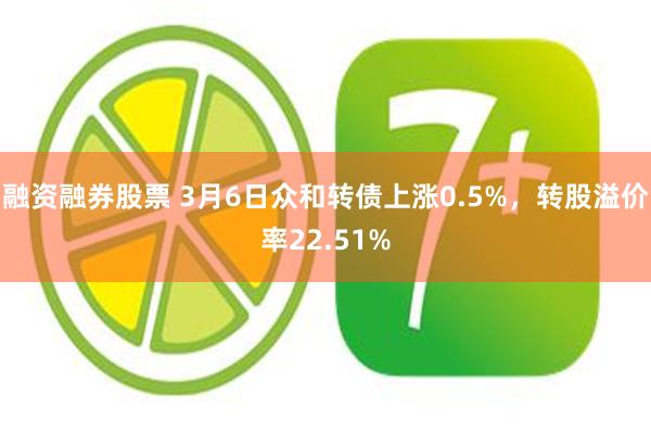 融资融券股票 3月6日众和转债上涨0.5%，转股溢价率22.51%