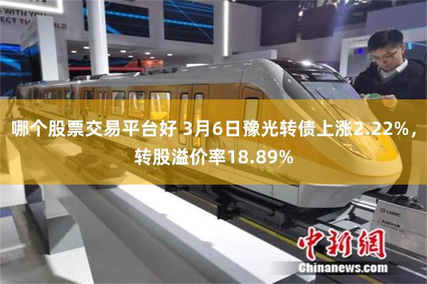 哪个股票交易平台好 3月6日豫光转债上涨2.22%，转股溢价率18.89%