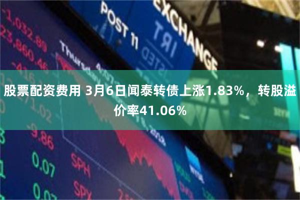 股票配资费用 3月6日闻泰转债上涨1.83%，转股溢价率41.06%