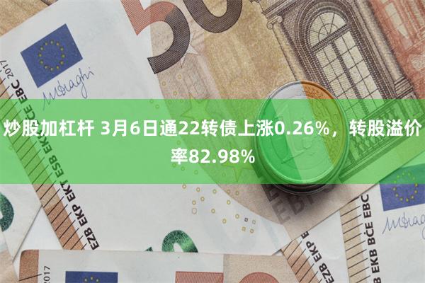 炒股加杠杆 3月6日通22转债上涨0.26%，转股溢价率82.98%