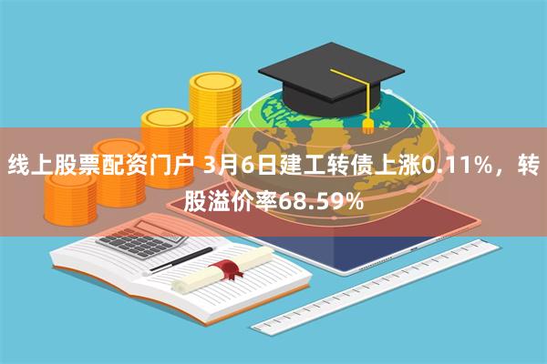 线上股票配资门户 3月6日建工转债上涨0.11%，转股溢价率68.59%