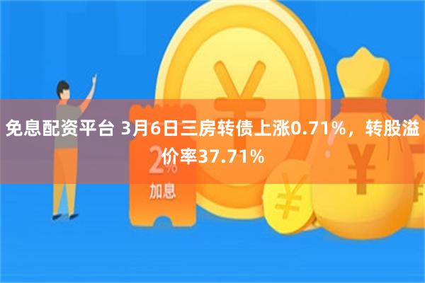 免息配资平台 3月6日三房转债上涨0.71%，转股溢价率37.71%