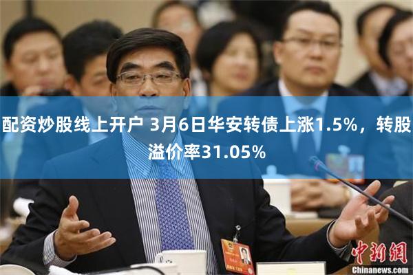 配资炒股线上开户 3月6日华安转债上涨1.5%，转股溢价率31.05%